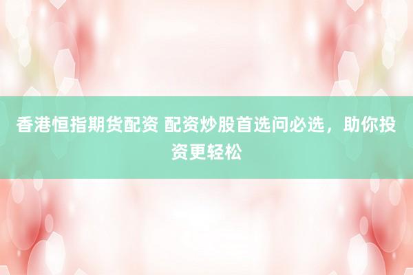 香港恒指期货配资 配资炒股首选问必选，助你投资更轻松