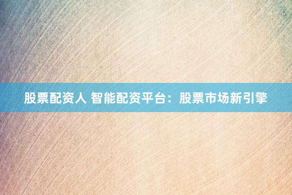 股票配资人 智能配资平台：股票市场新引擎