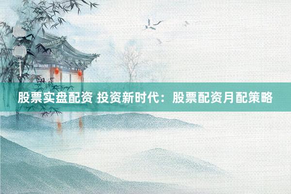 股票实盘配资 投资新时代：股票配资月配策略