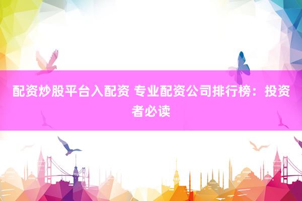 配资炒股平台入配资 专业配资公司排行榜：投资者必读