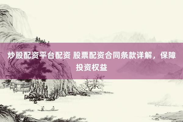炒股配资平台配资 股票配资合同条款详解，保障投资权益