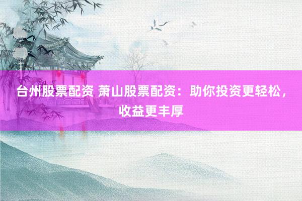 台州股票配资 萧山股票配资：助你投资更轻松，收益更丰厚