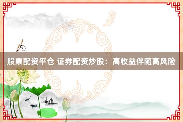 股票配资平仓 证券配资炒股：高收益伴随高风险