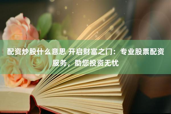 配资炒股什么意思 开启财富之门：专业股票配资服务，助您投资无忧