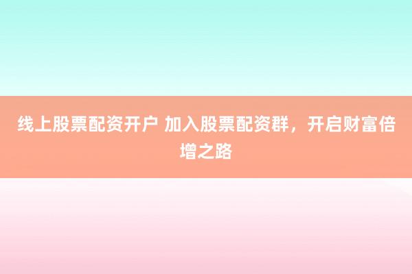 线上股票配资开户 加入股票配资群，开启财富倍增之路