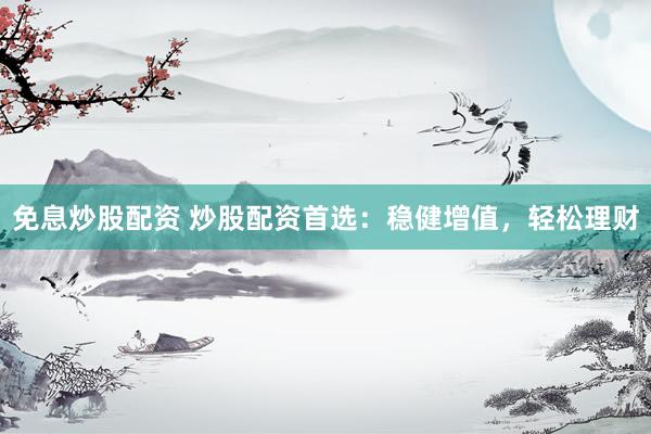 免息炒股配资 炒股配资首选：稳健增值，轻松理财