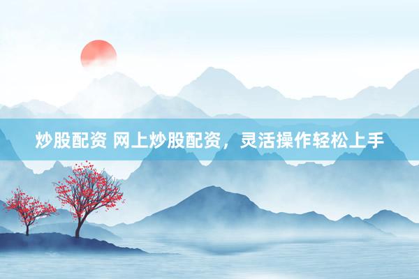 炒股配资 网上炒股配资，灵活操作轻松上手