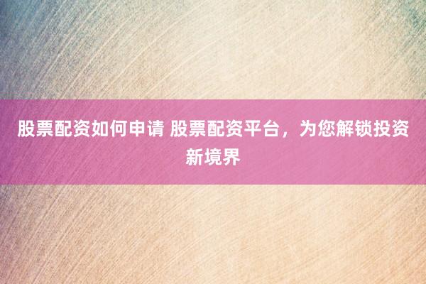 股票配资如何申请 股票配资平台，为您解锁投资新境界
