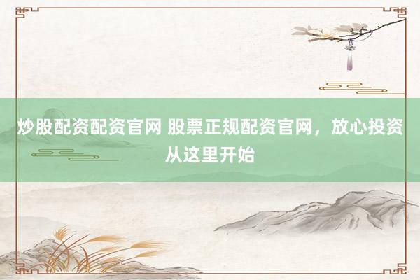炒股配资配资官网 股票正规配资官网，放心投资从这里开始