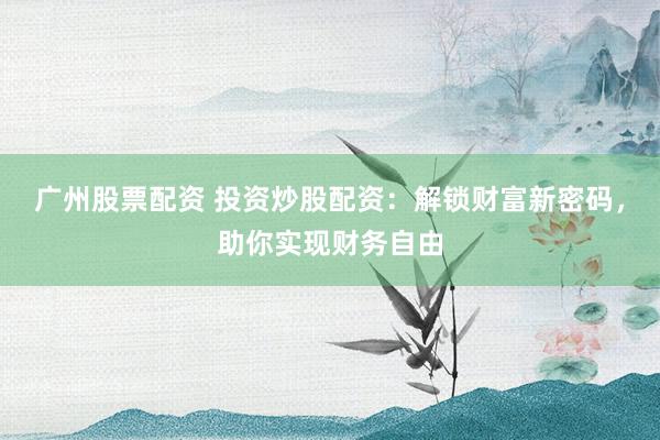 广州股票配资 投资炒股配资：解锁财富新密码，助你实现财务自由