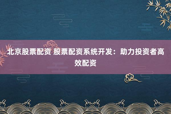北京股票配资 股票配资系统开发：助力投资者高效配资