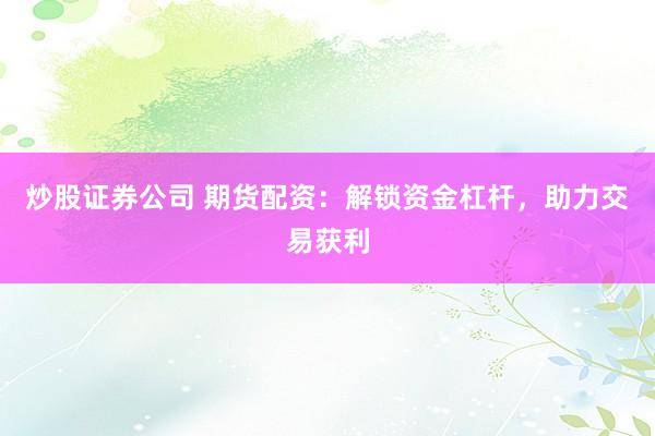 炒股证券公司 期货配资：解锁资金杠杆，助力交易获利