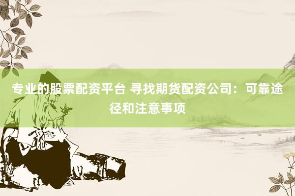 专业的股票配资平台 寻找期货配资公司：可靠途径和注意事项