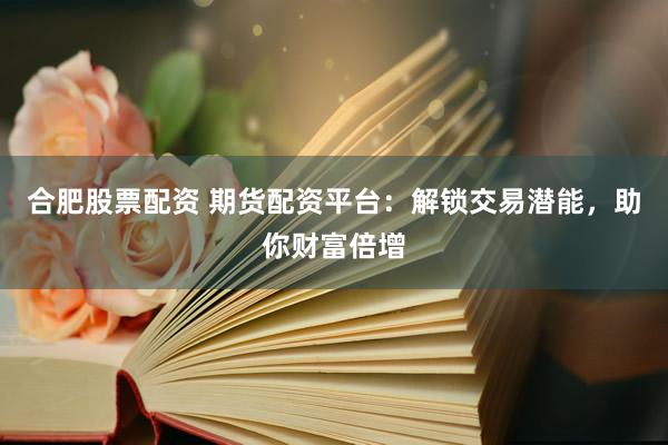 合肥股票配资 期货配资平台：解锁交易潜能，助你财富倍增