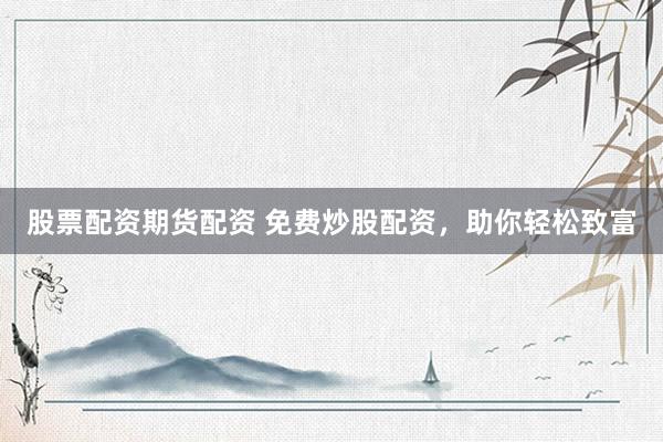 股票配资期货配资 免费炒股配资，助你轻松致富