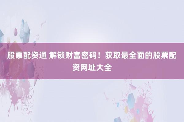 股票配资通 解锁财富密码！获取最全面的股票配资网址大全