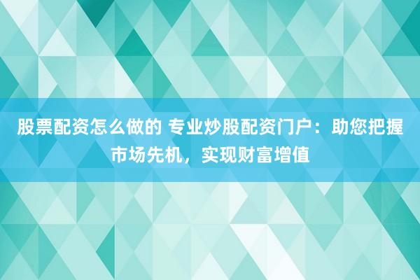 股票配资怎么做的 专业炒股配资门户：助您把握市场先机，实现财富增值