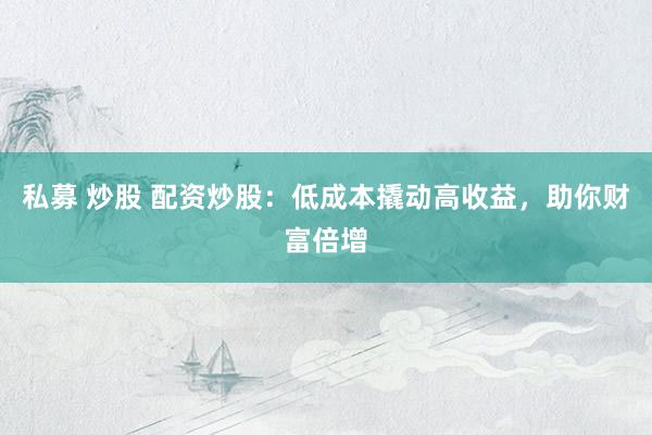 私募 炒股 配资炒股：低成本撬动高收益，助你财富倍增