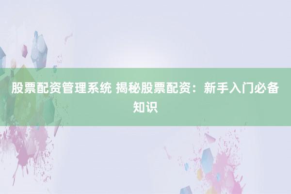 股票配资管理系统 揭秘股票配资：新手入门必备知识