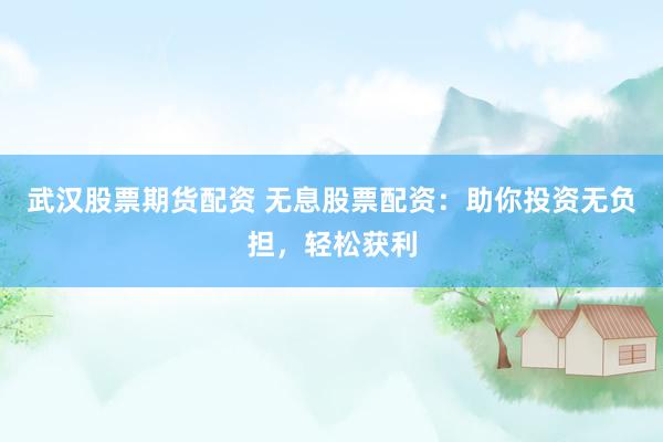 武汉股票期货配资 无息股票配资：助你投资无负担，轻松获利
