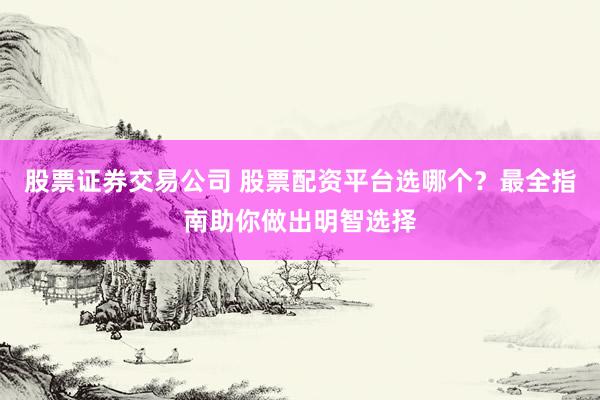 股票证券交易公司 股票配资平台选哪个？最全指南助你做出明智选择