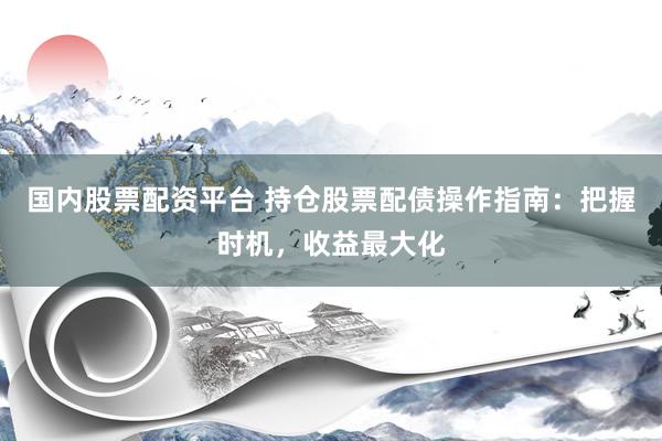 国内股票配资平台 持仓股票配债操作指南：把握时机，收益最大化