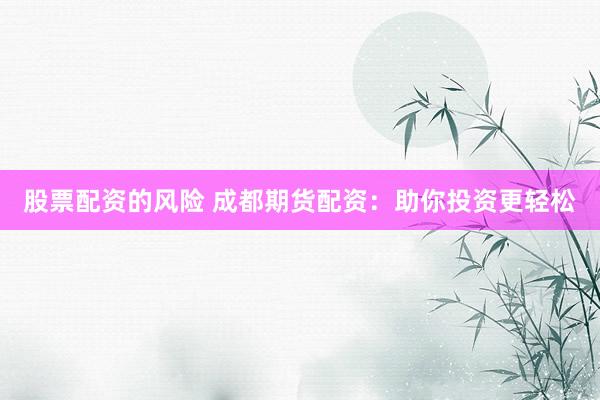 股票配资的风险 成都期货配资：助你投资更轻松
