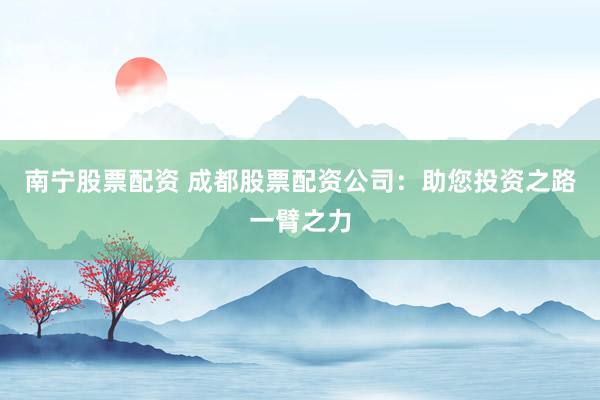 南宁股票配资 成都股票配资公司：助您投资之路一臂之力