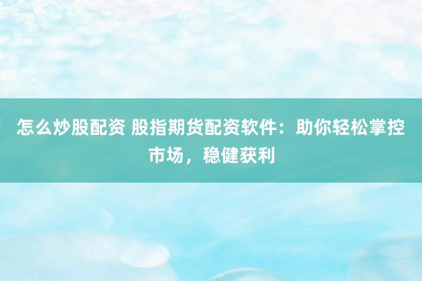 怎么炒股配资 股指期货配资软件：助你轻松掌控市场，稳健获利