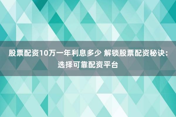 股票配资10万一年利息多少 解锁股票配资秘诀：选择可靠配资平台