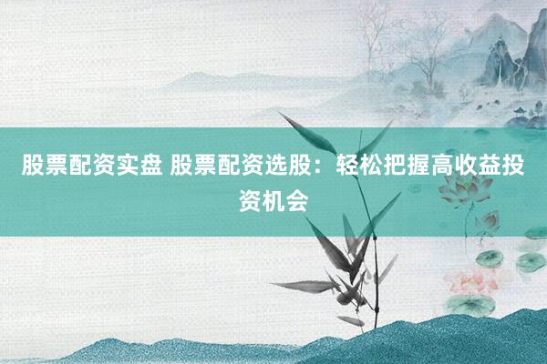 股票配资实盘 股票配资选股：轻松把握高收益投资机会