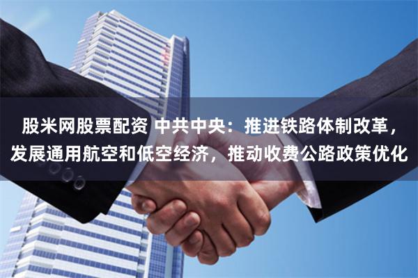 股米网股票配资 中共中央：推进铁路体制改革，发展通用航空和低空经济，推动收费公路政策优化