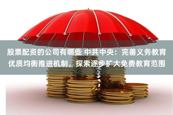 股票配资的公司有哪些 中共中央：完善义务教育优质均衡推进机制，探索逐步扩大免费教育范围