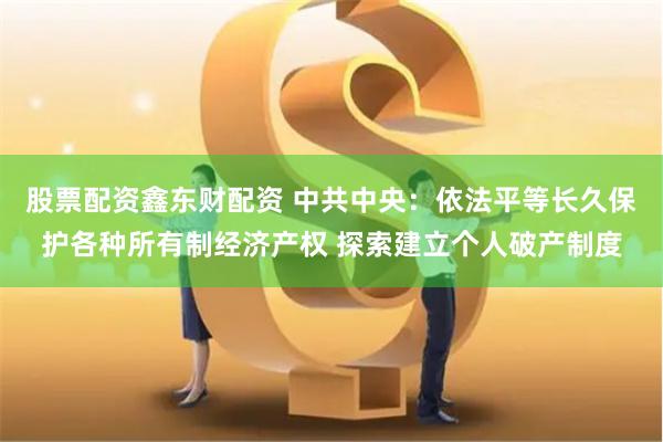 股票配资鑫东财配资 中共中央：依法平等长久保护各种所有制经济产权 探索建立个人破产制度