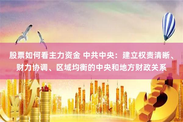 股票如何看主力资金 中共中央：建立权责清晰、财力协调、区域均衡的中央和地方财政关系