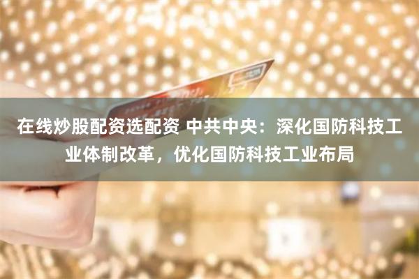 在线炒股配资选配资 中共中央：深化国防科技工业体制改革，优化国防科技工业布局