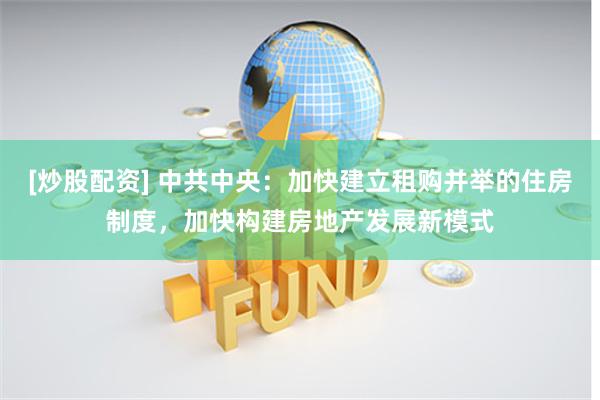 [炒股配资] 中共中央：加快建立租购并举的住房制度，加快构建房地产发展新模式