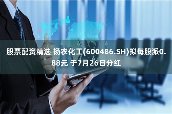 股票配资精选 扬农化工(600486.SH)拟每股派0.88元 于7月26日分红