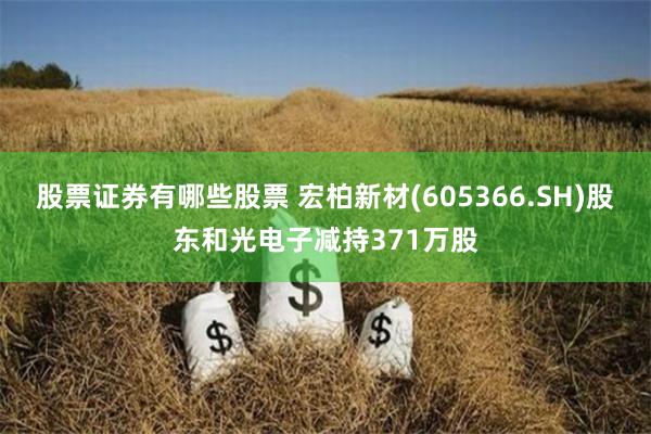 股票证券有哪些股票 宏柏新材(605366.SH)股东和光电子减持371万股