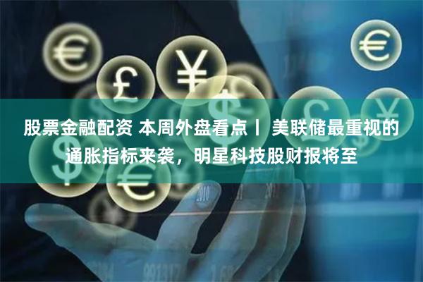 股票金融配资 本周外盘看点丨 美联储最重视的通胀指标来袭，明星科技股财报将至