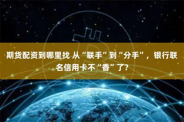 期货配资到哪里找 从“联手”到“分手”，银行联名信用卡不“香”了？