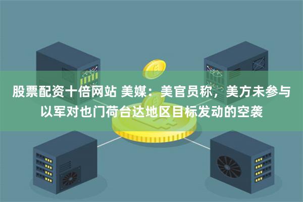 股票配资十倍网站 美媒：美官员称，美方未参与以军对也门荷台达地区目标发动的空袭