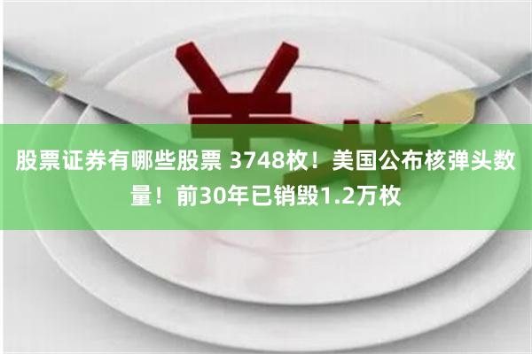 股票证券有哪些股票 3748枚！美国公布核弹头数量！前30年已销毁1.2万枚