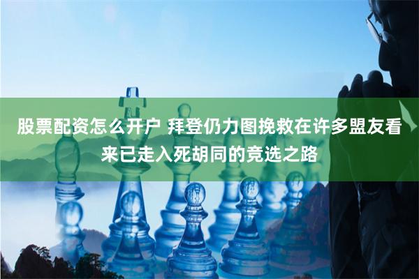 股票配资怎么开户 拜登仍力图挽救在许多盟友看来已走入死胡同的竞选之路