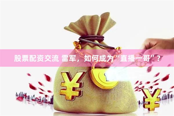 股票配资交流 雷军，如何成为“直播一哥”？