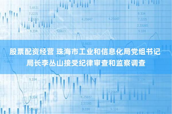 股票配资经营 珠海市工业和信息化局党组书记 局长李丛山接受纪律审查和监察调查