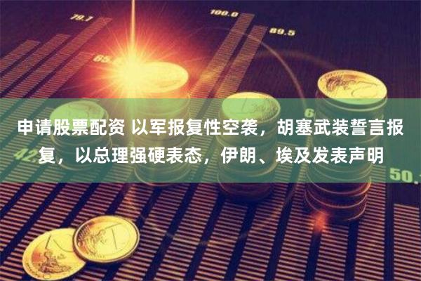申请股票配资 以军报复性空袭，胡塞武装誓言报复，以总理强硬表态，伊朗、埃及发表声明