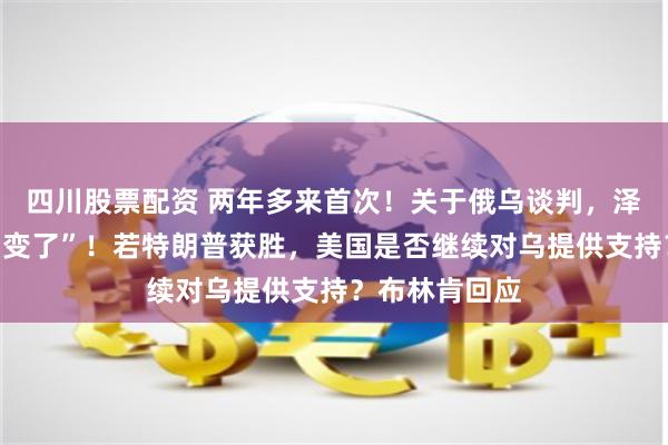 四川股票配资 两年多来首次！关于俄乌谈判，泽连斯基“调门变了”！若特朗普获胜，美国是否继续对乌提供支持？布林肯回应