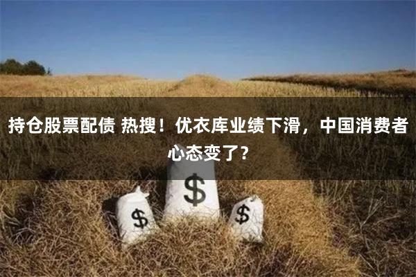 持仓股票配债 热搜！优衣库业绩下滑，中国消费者心态变了？