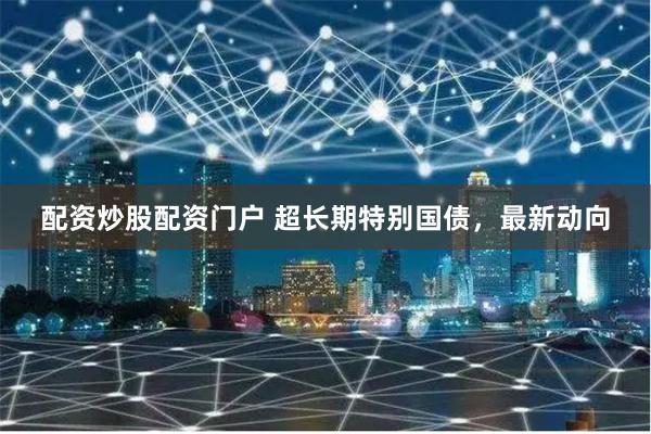 配资炒股配资门户 超长期特别国债，最新动向